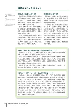 環境リスクマネジメント

 ※ 1　九州センター              環境リスク低減への取り組み              石綿問題への取り組み
  旧工業技術院九州工業試
 験所                       産総研では、研究活動に伴い発生する環         国内で大きな問題となっている石綿につ
 ※ 2　                    境汚染事故をはじめとする環境リスクを未        いては、石綿を使用した研究計画および
  2005 年 10 月 14 日 に 公
 表済み。                    然に防止し、万が一事故が発生した場合に        988 年以前に施工された吹き付け材の全
 ※ 3　瀬戸サイト               被害を最小化するような迅速かつ適切に対        所的調査を行いました。
  旧工業技術院名古屋工業
 技術試験所瀬戸分室               処できる体制をとっています。              その結果、過去に石綿を用いた研究を
                          騒音 ･ 振動については、つくば東事業所      行っていたことが判明しました。また、吹
                         で一部規制値を超える騒音を発生する設備        き付け材調査では、一部の場所で石綿を含
                         があったため、設備の改良を行い、騒音の        む吹き付け材を使用していることが判明し
                         低減に努めています。                 ました。吹き付け材に石綿が含まれ、かつ
                          なお、2005 年度中に産総研の近隣にお      浮遊している場所については、立ち入り制
                         住まいの方からの苦情などのお申し出は 6       限、飛散防止対策などの適切な措置を行い
                         件ありましたが、誠意を持って迅速に対応        安全性の確保に努めています。
                         し、すべてご了承いただいています。また、        今後も引き続き調査を進め、適切な対策
                         罰金／科料はありませんでした。            を行います。




                         九州センターにおける石綿を使用した過去の研究活動について
                          九州センター※  においては、石綿の低減化または代替化を促進するための研究開
                         発を、976 年度～ 993 年度までの間に行っていました※ 2。
                          これらの研究の実施状況などについて、当時の研究責任者などから聞き取り調査を
                         行ったところ、関係法令に則った適切な作業が行われていなかったおそれがあること
                         がわかりました。しかし、作業従事者に対して行った健康診断の結果、現在までに石
                         綿による疾病と診断された人はいません。
                          産総研としては、今後とも研究に従事した職員などの健康管理を引き続き行い、そ
                         の状況の公開に努めるなど、適切に対応します。



                         中部センター瀬戸サイトにおける土壌汚染調査について
                          中部センターでは ISO400 認証取得に伴い、瀬戸サイト※ 3 の土壌汚染を自主調
                         査しました。その結果、誠に遺憾ながら土壌環境基準値を超える鉛汚染（基準値の .
                                                                   ゆうやく
                         ～ 5.6 倍）が見つかりました。鉛汚染原因としては、陶磁器の研究で使用した釉薬に
                         含まれていたものと思われますが、当サイトでは鉛を使用した陶磁器の研究は 975
                         年頃で終了し、その後は鉛を使用した研究は行っていません。現在は光触媒の研究を
                         しており、今後新たに土壌汚染が拡大することはありません。また、地下水について
                         は敷地内 4 方 4 箇所を調査し汚染されていないことを確認しています。環境基準を
                         超えた箇所の土壌対策については、既に汚染区域内立ち入り禁止や飛散防止などの応
                         急措置を実施しましたが、今後も関係機関と協議の上、覆土や地下水の定期的な観測
                         など十分な施策を実施します。




26    産業技術総合研究所　環境報告書 2006
 