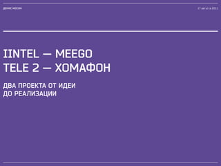 ДЕНИС МОСИН           17 августа 2011




IINTEL — MEEGO
TELE 2 — ХОМАФОН
двА прОектА От идеи
дО реАлизАции
 