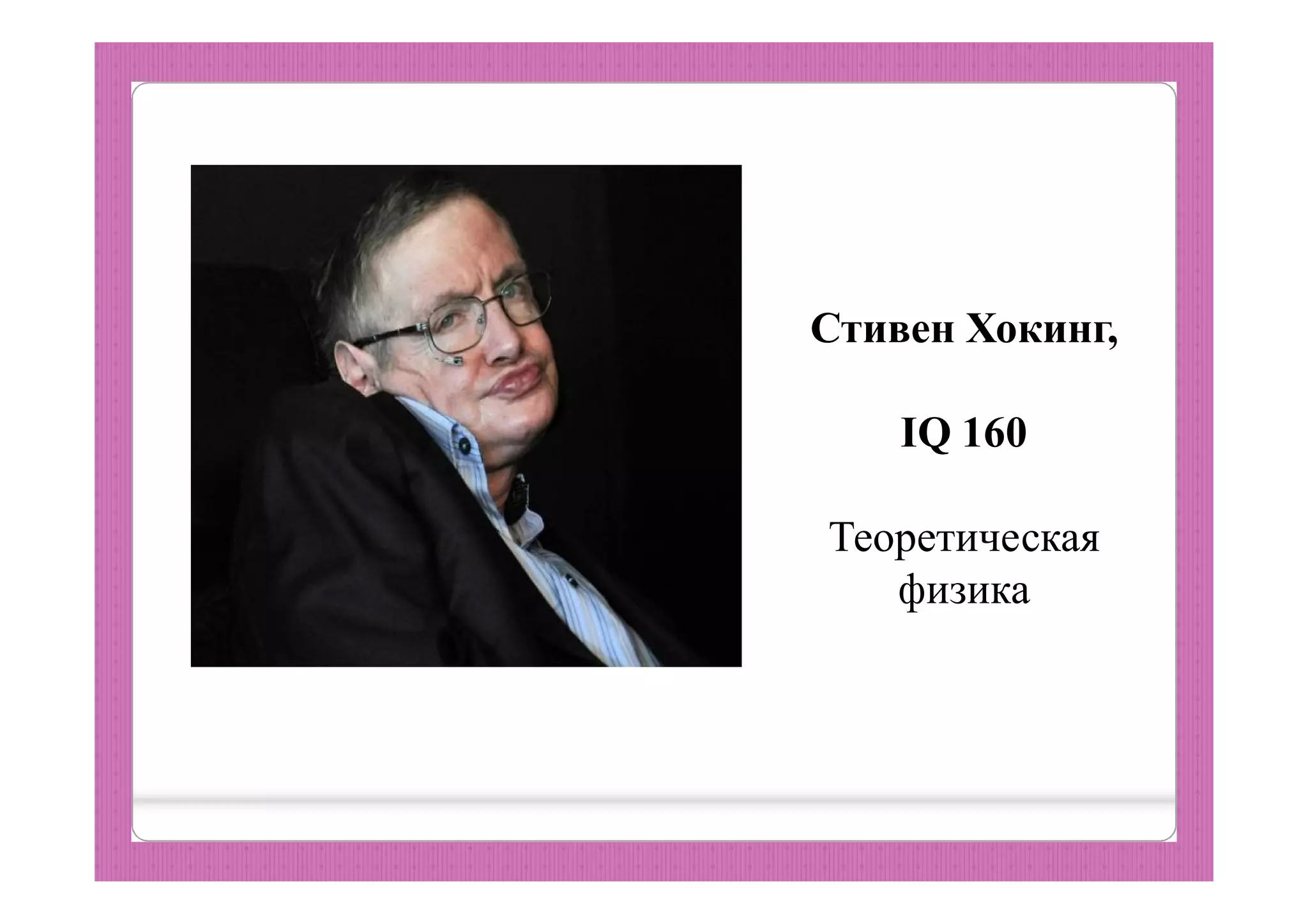 Стивен Хокинг,
IQ 160
Теоретическая
физика
 