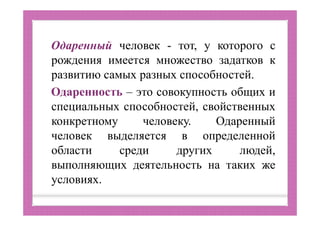 Одаренный человек - тот, у которого с
рождения имеется множество задатков к
развитию самых разных способностей.
Одаренность – это совокупность общих и
специальных способностей, свойственных
конкретному человеку. Одаренный
человек выделяется в определенной
области среди других людей,
выполняющих деятельность на таких же
условиях.
 