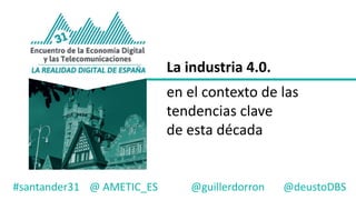 La	industria	4.0.
en	el	contexto	de	las	
tendencias	clave
de	esta	década
#santander31 @	AMETIC_ES @guillerdorron @deustoDBS
 