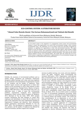 ORIGINAL RESEARCH ARTICLE
ECO-CONTROL SYSTEM: A LITERATURE REVIEW
*1Ahmad Yahia Mustafa Alastal, 2Che Zuriana Muhammad Jamil and 2Hafizah Abd-Mutalib
1Ph.D candidate at Universiti Utara Malaysia, Kedah, Malaysia
2Tunku Puteri Intan Safinaz School of Accountancy, Universiti Utara Malaysia, Kedah, Malaysia
ARTICLE INFO ABSTRACT
An eco-control system is the integration of a management control system and environmental
strategy to ensure that organizations can control their environmental strategy, which concerns
environmental issues. The importance of an eco-control system has long been recognized by
academics as significant for organizations to deal with environmental activities. This paper
intends to review the literature of eco-control systems and their aspects, which include a budget
system, an intensive system, and a performance measurement system, the role of an eco-control
system for influencing environmental strategies, and their procedures. This study uses the content
analysis method to review seven selected studies. The results show the critical role of an eco-
control system in supporting an organization’s implementation of its environmental strategies and
increasing their environmental and economic performance.
Copyright © 2020, Ahmad Yahia Mustafa Alastal et al. This is an open access article distributed under the Creative Commons Attribution License, which permits
unrestricted use, distribution, and reproduction in any medium, provided the original work is properly cited.
INTRODUCTION
Globally, the awareness of environmental problems such as
climate change, greenhouse gas production, biodiversity
derogation, global warming, toxic waste, and ozone depletion
has increased due to the development of organizations in terms
of size, products, and the number of employees. These
problems require societies and organizations to reduce their
impacts on the environment as well as find solutions to these
impacts (Aragón-Correa, Hurtado-Torres, Sharma, & García-
Morales, 2008; Shrivastava, 1995; Solovida & Latan, 2017). In
addressing issues, a range of issues like environmental
problems, organizations worldwide have implemented
management control systems (MCS) (Langevin & Mendoza,
2013; Merchant & Van der Stede, 2007). MCS includes
essential mechanisms that help managers to control their
employees and subordinates to ensure that the objectives and
goals of the organization have been implemented regarding an
organization’s strategies and objectives. Such mechanisms
include performance measurement (Merchant & Van der
Stede, 2007). The development of organizations in terms of
size, products, and the number of employees has affected the
natural environment, and these impacts have included
increases in global warming, toxic waste, and ozone depletion.
Across the globe, awareness about environmental has
increased (Shrivastava, 1995). Organizations could decrease
these environmental crises by using their resources better so
that they do not increase environmental problems (Porter &
Van der Linde, 1995).One solution is the integration of MCS
and environmental strategy into what istermed an eco-control
system (Schaltegger & Burritt, 2000). The concept of eco-
control is termed an environmental management control
system (Pondeville, Swaen, & De Rongé, 2013), an
environmental management accounting (Bouten & Hoozée,
2013), and a sustainability control system (Gond, Grubnic,
Herzig, & Moon, 2012). An eco-control system is considered
as a part of environmental management accounting, which
serves as a system for controlling environmental management
in a financial manner and strategic manner. This system has
three essentialaspects for an organization to use in their
activities; these are incentives, budgeting and performance
measurement (Henri & Journeault, 2006). In addition, an eco-
control system is a specific application of a management
control system (Wijethilake, 2017). An eco-control system
aims to support environmental strategy inside an organization
and translate that strategy into practices that help an
organization to disclose information about its environmental
ISSN: 2230-9926 International Journal of Development Research
Vol. 10, Issue, 02, pp. 34003-34008, February, 2020
Article History:
Received xxxxxx, 2019
Received in revised form
xxxxxxxx, 2019
Accepted xxxxxxxxx, 2019
Published online xxxxx, 2019
Available online at http://www.journalijdr.com
Citation: Ahmad Yahia Mustafa Alastal, Che Zuriana Muhammad Jamil and Hafizah Abd-Mutalib. 2020. “Eco-control system: a literature review”,
International Journal of Development Research, 10, (02), 34003-34008.
REVIEW ARTICLE OPEN ACCESS
Article History:
Received 18th
November, 2019
Received in revised form
21st
December, 2019
Accepted 11th
January, 2020
Published online 27th
February, 2020
Key Words:
Eco-control system, Management control system,
Environmental strategy, Environmental
performance.
*Corresponding author:
Ahmad Yahia Mustafa Alastal,
 