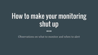 How to make your monitoring
shut up
Observations on what to monitor and when to alert
 