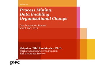 Process Mining:
Data Enabling
Organisational Change
www.pwc.com
Data Innovation Summit
March 26th, 2015
Zbigniew ‘Zibi’ Paszkiewicz, Ph.D.
zbigniew.paszkiewicz@be.pwc.com
Risk Assurance Services
 