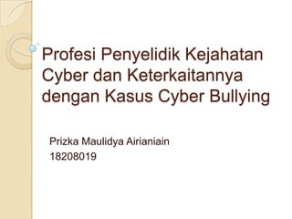 Profesi Penyelidik Kejahatan
Cyber dan Keterkaitannya
dengan Kasus Cyber Bullying

Prizka Maulidya Airianiain
18208019
 