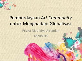 Pemberdayaan Art Community
untuk Menghadapi Globalisasi
     Prizka Maulidya Airianian
             18208019
 