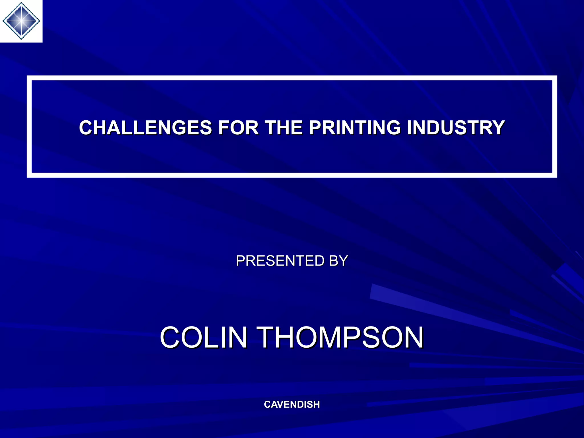CHALLENGES FOR THE PRINTING INDUSTRYCHALLENGES FOR THE PRINTING INDUSTRY
PRESENTED BYPRESENTED BY
COLIN THOMPSONCOLIN THOMPSON
CAVENDISHCAVENDISH
