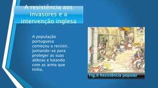 A resistência aos
invasores e a
intervenção inglesa
• A população
portuguesa
começou a resistir,
juntando-se para
proteger as suas
aldeias e lutando
com as arma que
tinha.
 