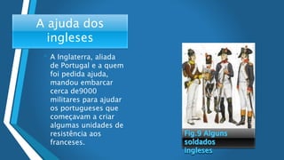 A ajuda dos
ingleses
• A Inglaterra, aliada
de Portugal e a quem
foi pedida ajuda,
mandou embarcar
cerca de9000
militares para ajudar
os portugueses que
começavam a criar
algumas unidades de
resistência aos
franceses.
 