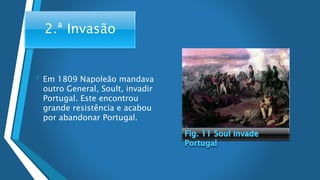 2.ª Invasão
• Em 1809 Napoleão mandava
outro General, Soult, invadir
Portugal. Este encontrou
grande resistência e acabou
por abandonar Portugal.
 