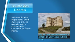 Triunfo dos
Liberais
• A derrota do rei D.
Miguel levou ao fim
da guerra civil, no
Alentejo, com a
assinatura da
Convenção de Évora-
Monte.
 