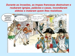 Durante as invasões, as tropas francesas destruíram e roubaram igrejas, palácios e casas, incendiaram aldeias e mataram quem lhes resistisse.Assassinos!Ladrões!Vão para a vossa terra!