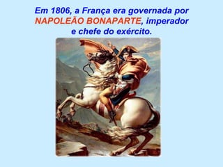 Em 1806, a França era governada por NAPOLEÃO BONAPARTE, imperador e chefe do exército.