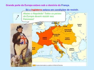 Grande parte da Europa estava sob o domínio da França.Só a Inglaterra estava em condições de resistir.Abaixo o Napoleão! Todos os países da Europa devem resistir aos franceses!