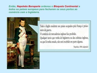 Então, Napoleão Bonaparte ordenou o Bloqueio Continental a todos os países europeus para fecharem os seus portos ao comércio com a Inglaterra. 