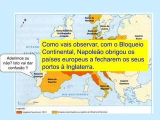 Como vais observar, com o Bloqueio Continental, Napoleão obrigou os países europeus a fecharem os seus portos à Inglaterra.Aderimos ou não? Isto vai dar confusão !!