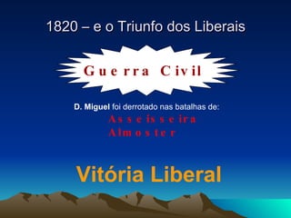 1820 – e o Triunfo dos Liberais D. Miguel  foi derrotado nas batalhas de: Asseisseira Almoster Vitória Liberal Guerra Civil 