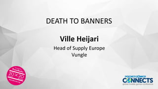 DEATH TO BANNERS
Ville Heijari
Head of Supply Europe
Vungle
 