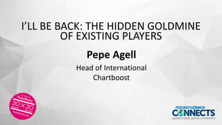 I’LL BE BACK: THE HIDDEN GOLDMINE
OF EXISTING PLAYERS
Pepe Agell
Head of International
Chartboost
 