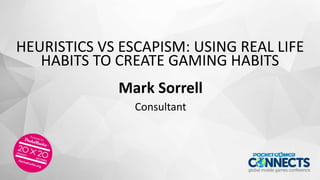 HEURISTICS VS ESCAPISM: USING REAL LIFE
HABITS TO CREATE GAMING HABITS
Mark Sorrell
Consultant
 
