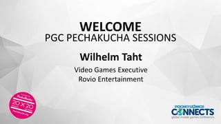 WELCOME
PGC PECHAKUCHA SESSIONS
Wilhelm Taht
Video Games Executive
Rovio Entertainment
 