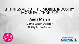 3 THINGS ABOUT THE MOBILE INDUSTRY
MORE EVIL THAN F2P
Anna Marsh
Game Design Director
Tickity Boom Games
 