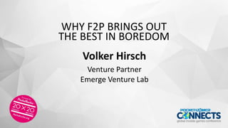 WHY F2P BRINGS OUT
THE BEST IN BOREDOM
Volker Hirsch
Venture Partner
Emerge Venture Lab
 