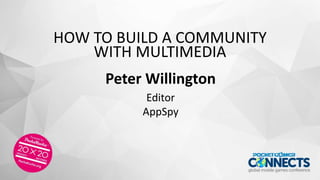 HOW TO BUILD A COMMUNITY
WITH MULTIMEDIA
Peter Willington
Editor
AppSpy
 