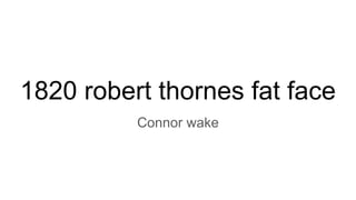 1820 robert thornes fat face
Connor wake
 