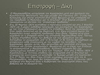 Επιστροφή – Δίκη Ο Μαυροκορδάτος κατηγόρησε τον Καραϊσκάκη μετά από ομολογία του Κωνσταντίνου Βουλπιώτη, που είχε μεταβεί στα Γιάννενα, ότι: "ο γιος της Καλογριάς είχε στείλει επιστολή στον Ομέρ Βρυώνη με την υπόσχεση να του παραδώσει το Μεσολόγγι και το Αιτωλικό".  Έτσι διόρισε επιτροπή προκειμένου να εξετάσει την "αποκάλυψη προδοσίας". Στις 30 Μαρτίου 1824 συστάθηκε η παραπάνω επιτροπή και στις 2 Απριλίου 1824 (σε 3 μέρες) εκδόθηκε προκήρυξη των εγκλημάτων του Καραϊσκάκη με τον τίτλο «Προσωρινή Διοίκηση της Ελλάδος». Κατά την προκήρυξη που ήταν πράξη διοικητική και όχι δικαστική, η εν λόγω επιτροπή έκρινε τον Καραϊσκάκη ένοχο «εσχάτης προδοσίας» άνευ δίκης. Παρόλα αυτά είναι αμφίβολο αν η απόφαση εκείνη της επιτροπής δημοσιεύθηκε ποτέ. Πάντως ο ήρωας στερήθηκε όλων των βαθμών και των αξιωμάτων του και διατάχθηκε να αναχωρήσει από το Αιτωλικό. Οι δε πολίτες διατάχθηκαν να αποφεύγουν κάθε επικοινωνία με τον «εχθρό της πατρίδας», τον Καραϊσκάκη, εφόσον αυτός «δεν μετανοήσει και προσπέσει στο έλεος των Ελλήνων και ζητήσει συγχώρησιν», θεωρώντας ότι το έλεος των Ελλήνων το εκπροσωπούσε ο Μαυροκορδάτος. Ανάλογη απόφαση δεν είχε προηγουμένως εκδοθεί ούτε κατά των Τούρκων. Έτσι στις 3 Μαΐου 1824  ο Καραϊσκάκης με πολλούς οπαδούς του αναχώρησε από το Αιτωλικό και επιχειρώντας ανεπιτυχώς να καταλάβει τα Άγραφα μετέβη στο Καρπενήσι. Στις 27 Μαΐου του ίδιου έτους ζήτησε εγγράφως συγνώμη από τον Α. Μαυροκορδάτο, που όμως δεν εισακούσθηκε. Τελικά στις 25 Ιουνίου 1824 κατέφυγε στο Ναύπλιο όπου η Κυβέρνηση του αναγνώρισε όλους τους βαθμούς και τα αξιώματά του. 