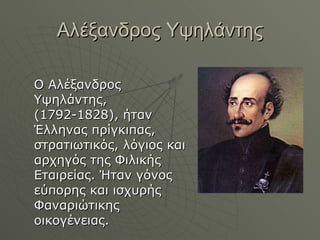Αλέξανδρος Υψηλάντης Ο Αλέξανδρος Υψηλάντης, (1792-1828), ήταν Έλληνας πρίγκιπας, στρατιωτικός, λόγιος και αρχηγός της Φιλικής Εταιρείας. Ήταν γόνος εύπορης και ισχυρής Φαναριώτικης οικογένειας.  