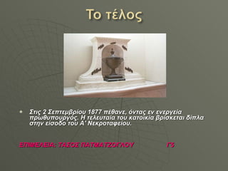 Στις 2 Σεπτεμβρίου 1877 πέθανε, όντας εν ενεργεία πρωθυπουργός. Η τελευταία του κατοικία βρίσκεται δίπλα στην είσοδο του Α' Νεκροταφείου. ΕΠΙΜΕΛΕΙΑ :  ΤΑΣΟΣ ΠΑΤΜΑΤΖΟΓΛΟΥ  Γ5 