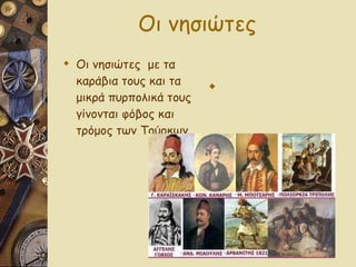 Οι νησιώτες Οι νησιώτες  με τα καράβια τους και τα μικρά πυρπολικά τους γίνονται φόβος και τρόμος των Τούρκων. 