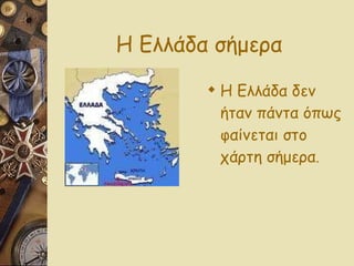 Η Ελλάδα σήμερα Η Ελλάδα δεν ήταν πάντα όπως φαίνεται στο χάρτη σήμερα . 