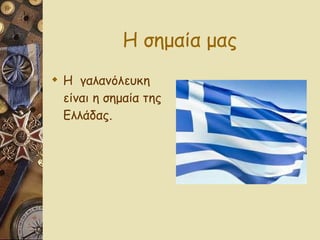 Η σημαία μας Η  γαλανόλευκη είναι η σημαία της Ελλάδας. 