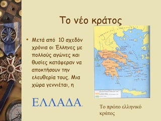 Το νέο κράτος Μετά από  10 σχεδόν χρόνια οι Έλληνες με πολλούς αγώνες και θυσίες κατάφεραν να αποκτήσουν την ελευθερία τους. Μια  χώρα γεννιέται, η  ΕΛΛΑΔΑ . Το πρώτο ελληνικό κράτος 