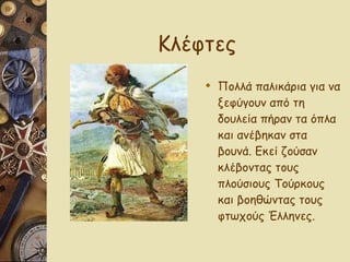Κλέφτες Πολλά παλικάρια για να ξεφύγουν από τη δουλεία πήραν τα όπλα και ανέβηκαν στα βουνά. Εκεί ζούσαν κλέβοντας τους πλούσιους Τούρκους και βοηθώντας τους φτωχούς Έλληνες.  