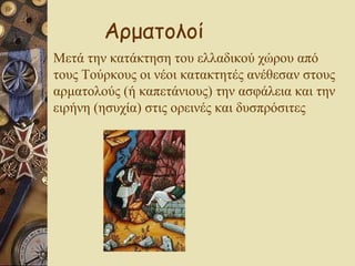Μετά την κατάκτηση του ελλαδικού χώρου από τους Τούρκους οι νέοι κατακτητές ανέθεσαν στους αρματολούς (ή καπετάνιους) την ασφάλεια και την ειρήνη (ησυχία) στις ορεινές και δυσπρόσιτες Αρματολοί 