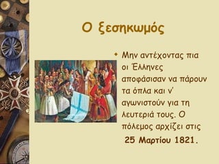 Ο ξεσηκωμός Μην αντέχοντας πια οι Έλληνες αποφάσισαν να πάρουν τα όπλα και ν’ αγωνιστούν για τη λευτεριά τους. Ο πόλεμος αρχίζει στις  25 Μαρτίου   1821. 