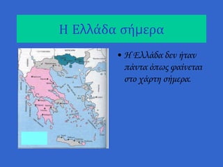 Η Ελλάδα σήμερα
• Η Ελλάδα δεν ήταν
πάντα όπως φαίνεται
στο χάρτη σήμερα.
 
