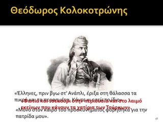 «Έλληνεσ, πριν βγω ςτ’ Ανϊπλι, ϋριξα ςτη θϊλαςςα τα
πικρϊ και τα περαςμϋνα. ςτην περιουςία και ςτο λαιμό
   «Φωτιά και τςεκούρι Κϊντε κι εςεύσ το ύδιο».
   εκείνων που κάνουν τα χατίρια των Τούρκων».
«Μόνο ςτον καιρό του προςκυνόματοσ φοβόθηκα για την
πατρύδα μου».                                          18
 
