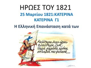 ΗΡΩΕ΢ ΣΟΤ 1821
   25 Μαρτίου 1821:ΚΑΤΕΡΙΝΑ
          ΚΑΤΕΡΙΝΑ Γ1
Η Ελληνική Επανάςταςη κατά των
            Τοφρκων
 