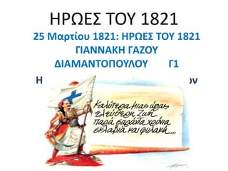 ΗΡΩΕ΢ ΣΟΤ 1821
25 Μαρτίου 1821: ΗΡΩΕ΢ ΣΟΤ 1821
        ΓΙΑΝΝΑΚΗ ΓΑΖΟΤ
    ΔΙΑΜΑΝΣΟΠΟΤΛΟΤ       Γ1
Η Ελληνική Επανάςταςη κατά των
            Σοφρκων
 