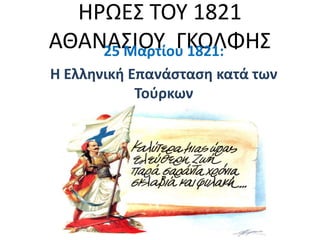 ΗΡΩΕ΢ ΣΟΤ 1821
ΑΘΑΝΑ΢ΙΟΤ ΓΚΟΛΦΗ΢
    25 Μαρτίου 1821:
Η Ελληνική Επανάςταςη κατά των
            Τοφρκων
 