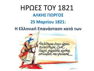 ΗΡΩΕ΢ ΣΟΤ 1821
         ΑΛΚΗΣ ΓΙΩΡΓΟΣ
       25 Μαρτίου 1821:
Η Ελληνική Επανάςταςη κατά των
            Τοφρκων
 