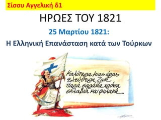 Σίςςυ Αγγελική δ1
         ΗΡΩΕΣ ΤΟΥ 1821
            25 Μαρτίου 1821:
Η Ελληνική Επανάςταςη κατά των Τοφρκων
 