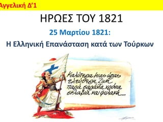 Αγγελική Δ’1
               ΗΡΩΕΣ ΤΟΥ 1821
              25 Μαρτίου 1821:
  Η Ελληνική Επανάςταςη κατά των Τοφρκων
 
