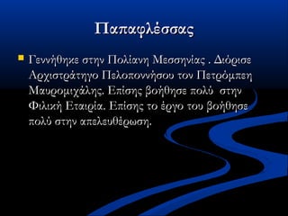ΠαπαφλέσσαςΠαπαφλέσσας
 Γεννήθηκε στην Πολίανη Μεσσηνίας . ΔιόρισεΓεννήθηκε στην Πολίανη Μεσσηνίας . Διόρισε
Αρχιστράτηγο Πελοποννήσου τον ΠετρόμπεηΑρχιστράτηγο Πελοποννήσου τον Πετρόμπεη
Μαυρομιχάλης. Επίσης βοήθησε πολύ στηνΜαυρομιχάλης. Επίσης βοήθησε πολύ στην
Φιλική Εταιρία. Επίσης το έργο του βοήθησεΦιλική Εταιρία. Επίσης το έργο του βοήθησε
πολύ στην απελευθέρωση.πολύ στην απελευθέρωση.
 