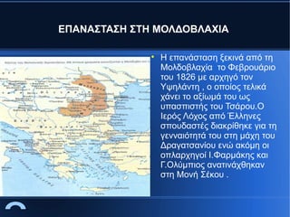 ΕΠΑΝΑΣΤΑΣΗ ΣΤΗ ΜΟΛΔΟΒΛΑΧΙΑ


Η επανάσταση ξεκινά από τη
Μολδοβλαχία το Φεβρουάριο
του 1826 με αρχηγό τον
Υψηλάντη , ο οποίος τελικά
χάνει το αξίωμά του ως
υπασπιστής του Τσάρου.Ο
Ιερός Λόχος από Έλληνες
σπουδαστές διακρίθηκε για τη
γενναιότητά του στη μάχη του
Δραγατσανίου ενώ ακόμη οι
οπλαρχηγοί Ι.Φαρμάκης και
Γ.Ολύμπιος ανατινάχθηκαν
στη Μονή Σέκου .

 