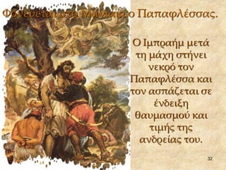 Φονεύεται στο Μανιάκι ο Παπαφλέσσας. 
Ο Ιμπραήμ μετά 
τη μάχη στήνει 
32 
νεκρό τον 
Παπαφλέσσα και 
τον ασπάζεται σε 
ένδειξη 
θαυμασμού και 
τιμής της 
ανδρείας του. 
 